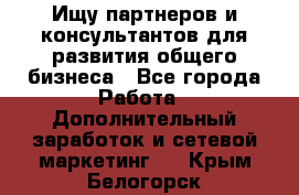 Ищу партнеров и консультантов для развития общего бизнеса - Все города Работа » Дополнительный заработок и сетевой маркетинг   . Крым,Белогорск